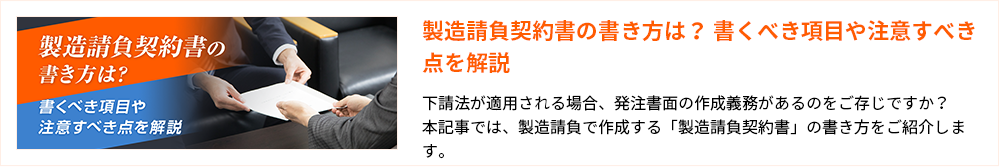 製造請負契約書の書き方は？ 書くべき項目や注意すべき点を解説
下請法が適用される場合、発注書面の作成義務があるのをご存じですか？
本記事では、製造請負で作成する「製造請負契約書」の書き方をご紹介します。